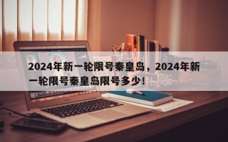 2024年新一轮限号秦皇岛，2024年新一轮限号秦皇岛限号多少！