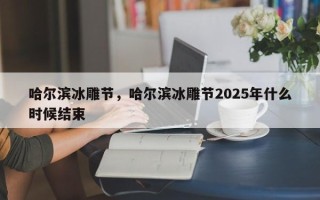 哈尔滨冰雕节，哈尔滨冰雕节2025年什么时候结束