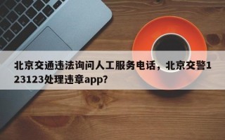 北京交通违法询问人工服务电话，北京交警123123处理违章app？