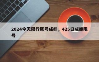 2024今天限行尾号成都，425日成都限号