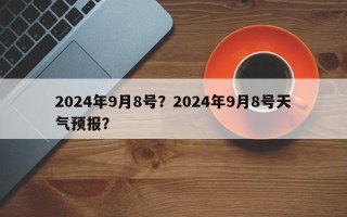 2024年9月8号？2024年9月8号天气预报？