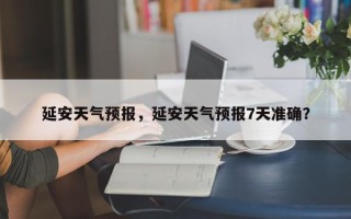 延安天气预报，延安天气预报7天准确？