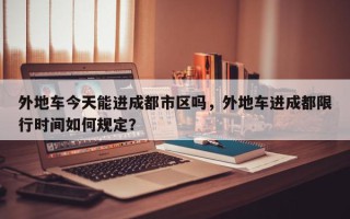 外地车今天能进成都市区吗，外地车进成都限行时间如何规定？