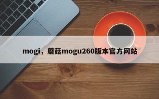 mogi，蘑菇mogu260版本官方网站
