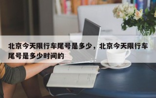 北京今天限行车尾号是多少，北京今天限行车尾号是多少时间的