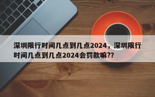 深圳限行时间几点到几点2024，深圳限行时间几点到几点2024会罚款嘛?？