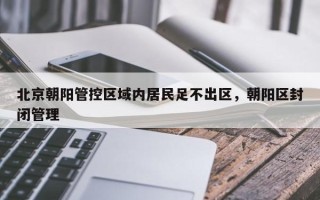 北京朝阳管控区域内居民足不出区，朝阳区封闭管理