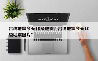 台湾地震今天10级地震？台湾地震今天10级地震图片？