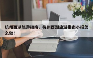 杭州西湖旅游指南，杭州西湖旅游指南小报怎么做！