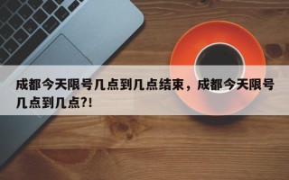 成都今天限号几点到几点结束，成都今天限号几点到几点?！
