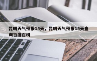 昆明天气预报15天，昆明天气预报15天查询百度百科