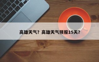 高雄天气？高雄天气预报15天？
