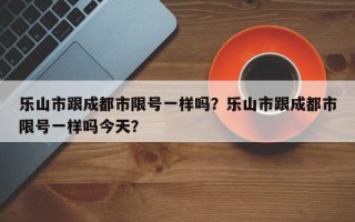 乐山市跟成都市限号一样吗？乐山市跟成都市限号一样吗今天？