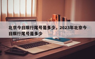 北京今日限行尾号是多少，2023年北京今日限行尾号是多少