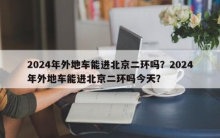 2024年外地车能进北京二环吗？2024年外地车能进北京二环吗今天？