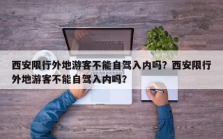 西安限行外地游客不能自驾入内吗？西安限行外地游客不能自驾入内吗？