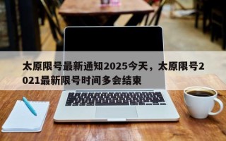 太原限号最新通知2025今天，太原限号2021最新限号时间多会结束