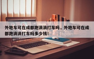 外地车可在成都跑滴滴打车吗，外地车可在成都跑滴滴打车吗多少钱！