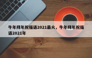牛年拜年祝福语2021最火，牛年拜年祝福语2021年