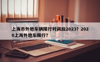上海市外地车辆限行时间段2023？2020上海外地车限行？