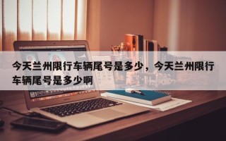 今天兰州限行车辆尾号是多少，今天兰州限行车辆尾号是多少啊