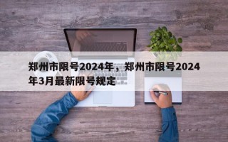 郑州市限号2024年，郑州市限号2024年3月最新限号规定