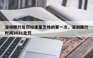 深圳限行处罚标准是怎样的第一次，深圳限行时间2021处罚