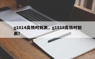 g1814高铁时刻表，g1818高铁时刻表？