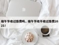 端午节收过路费吗，端午节收不收过路费2021！