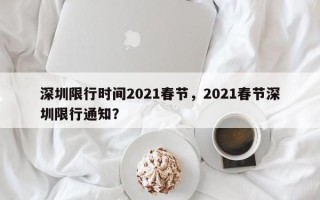 深圳限行时间2021春节，2021春节深圳限行通知？