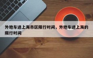 外地车进上海市区限行时间，外地车进上海的限行时间