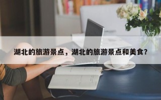 湖北的旅游景点，湖北的旅游景点和美食？