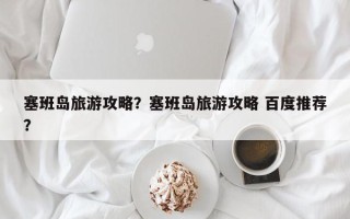 塞班岛旅游攻略？塞班岛旅游攻略 百度推荐？