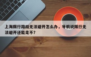 上海限行路段无法避开怎么办，导航说限行无法避开还能走不？