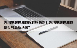 外地车牌在成都限行吗最新？外地车牌在成都限行吗最新消息？