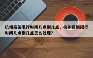 杭州高架限行时间几点到几点，杭州高架限行时间几点到几点怎么处理？