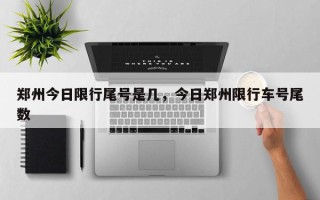 郑州今日限行尾号是几，今日郑州限行车号尾数