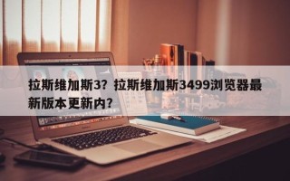 拉斯维加斯3？拉斯维加斯3499浏览器最新版本更新内？