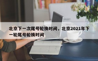 北京下一次尾号轮换时间，北京2021年下一轮尾号轮换时间