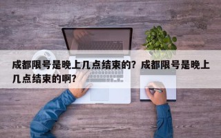 成都限号是晚上几点结束的？成都限号是晚上几点结束的啊？