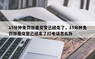 15分钟免罚但是交警已经走了，15分钟免罚但是交警已经走了打电话怎么办