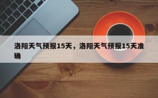 洛阳天气预报15天，洛阳天气预报15天准确