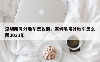 深圳限号外地车怎么限，深圳限号外地车怎么限2023年