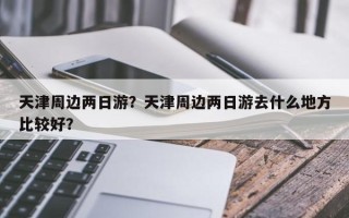 天津周边两日游？天津周边两日游去什么地方比较好？