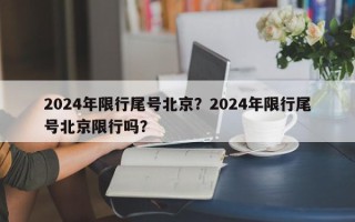 2024年限行尾号北京？2024年限行尾号北京限行吗？
