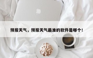 预报天气，预报天气最准的软件是哪个！