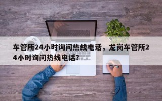 车管所24小时询问热线电话，龙岗车管所24小时询问热线电话？