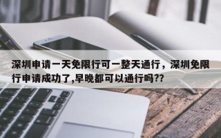 深圳申请一天免限行可一整天通行，深圳免限行申请成功了,早晚都可以通行吗?？