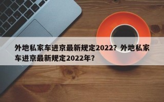 外地私家车进京最新规定2022？外地私家车进京最新规定2022年？