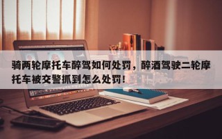 骑两轮摩托车醉驾如何处罚，醉酒驾驶二轮摩托车被交警抓到怎么处罚！